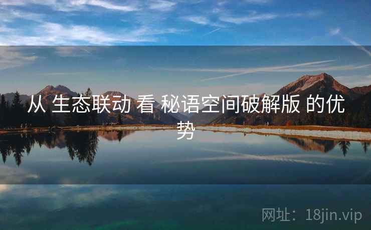从 生态联动 看 秘语空间破解版 的优势