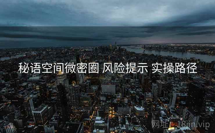秘语空间微密圈 风险提示 实操路径