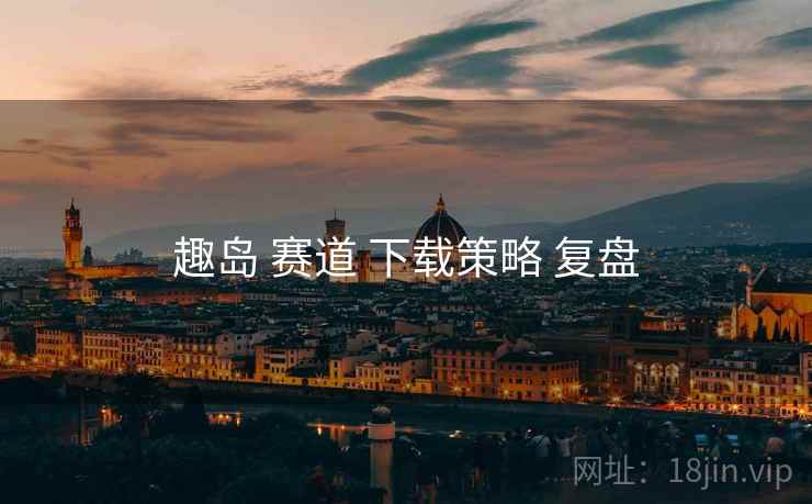 趣岛 赛道 下载策略 复盘