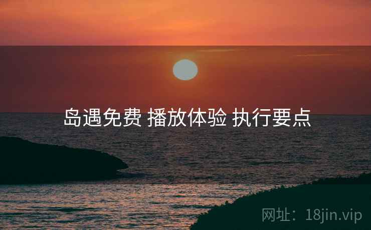 岛遇免费 播放体验 执行要点