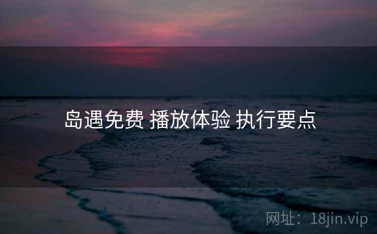 岛遇免费 播放体验 执行要点