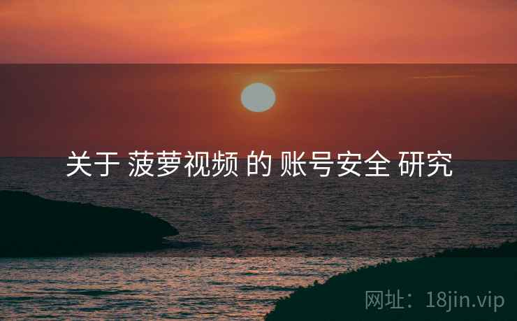 关于 菠萝视频 的 账号安全 研究