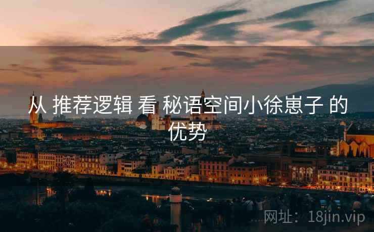 从 推荐逻辑 看 秘语空间小徐崽子 的优势