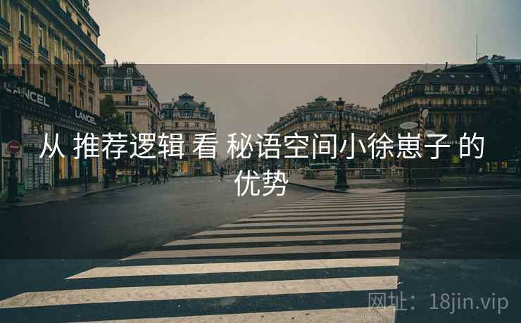 从 推荐逻辑 看 秘语空间小徐崽子 的优势