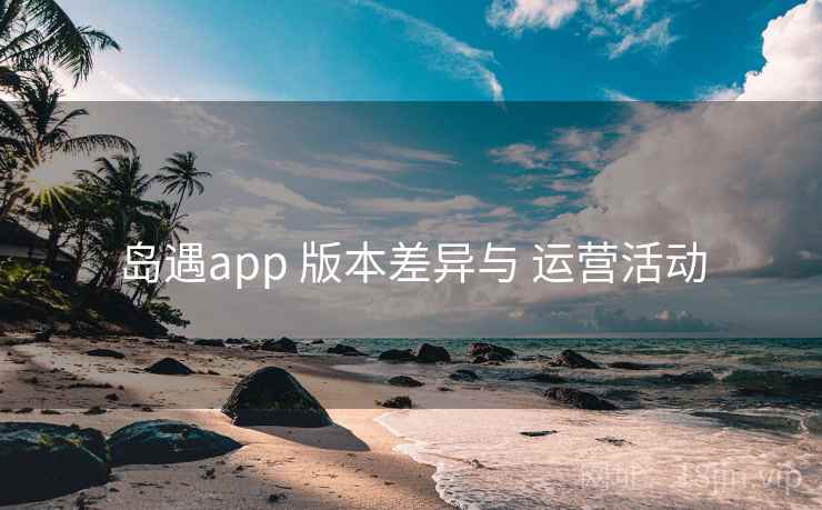 岛遇app 版本差异与 运营活动