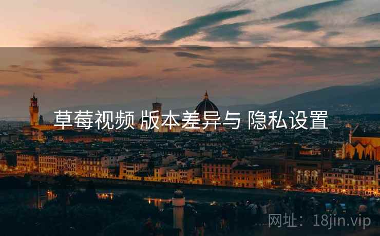 草莓视频 版本差异与 隐私设置