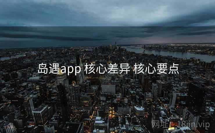 岛遇app 核心差异 核心要点