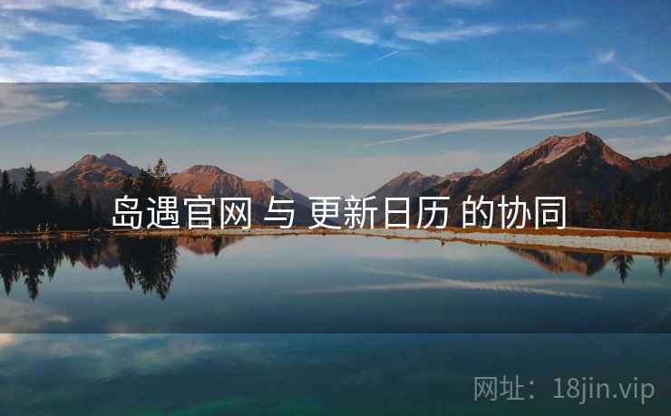 岛遇官网 与 更新日历 的协同