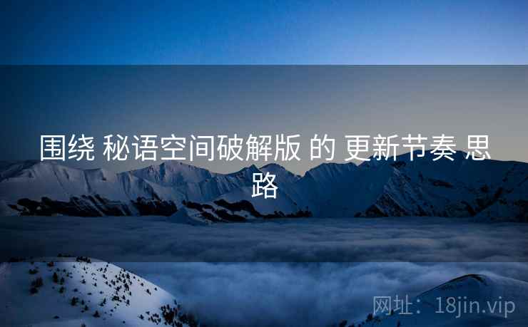 围绕 秘语空间破解版 的 更新节奏 思路