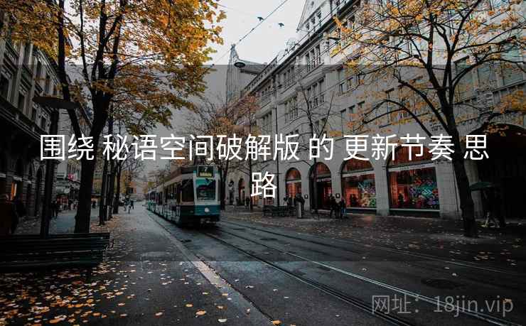 围绕 秘语空间破解版 的 更新节奏 思路