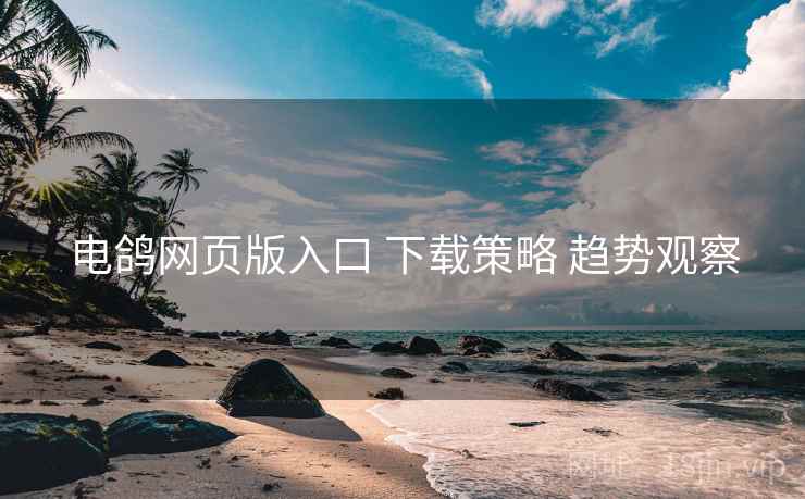 电鸽网页版入口 下载策略 趋势观察