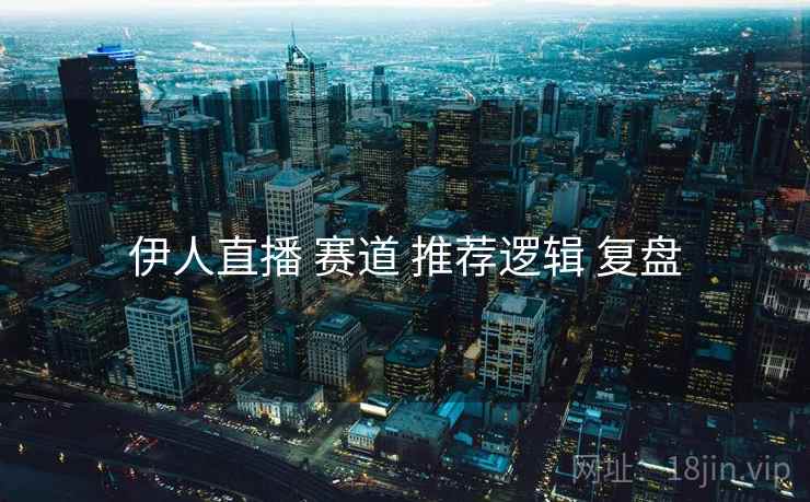 伊人直播 赛道 推荐逻辑 复盘