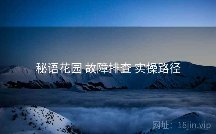 秘语花园 故障排查 实操路径