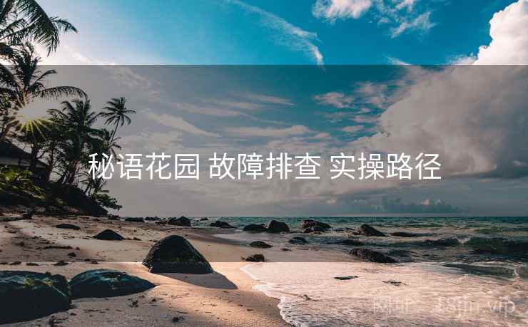 秘语花园 故障排查 实操路径