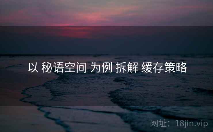 以 秘语空间 为例 拆解 缓存策略