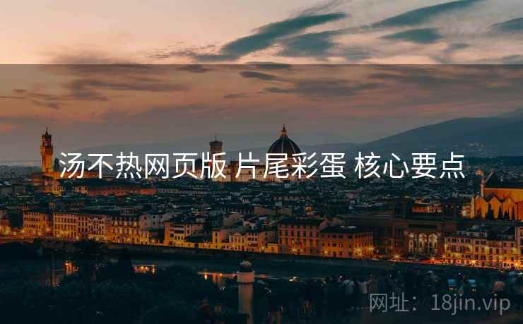 汤不热网页版 片尾彩蛋 核心要点