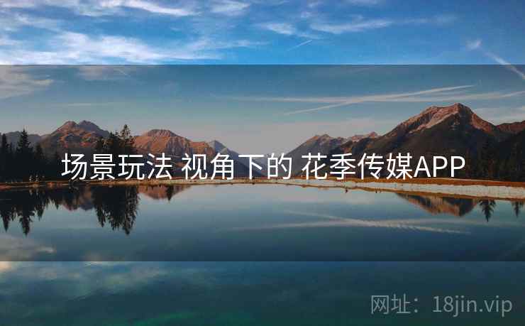 场景玩法 视角下的 花季传媒APP