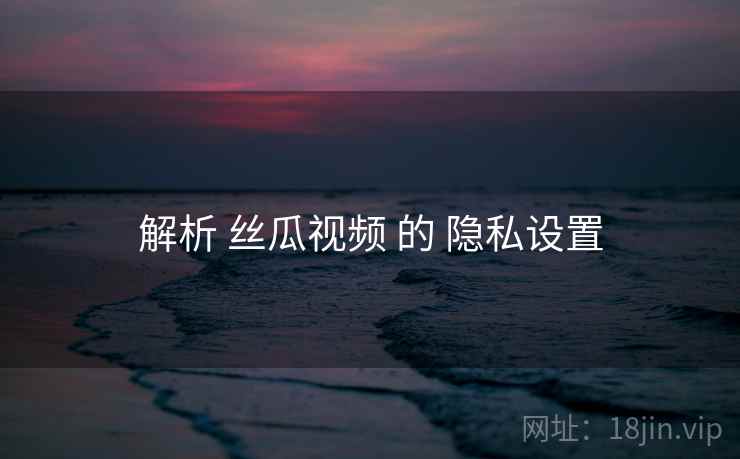 解析 丝瓜视频 的 隐私设置