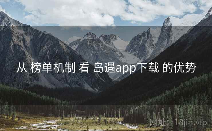从 榜单机制 看 岛遇app下载 的优势