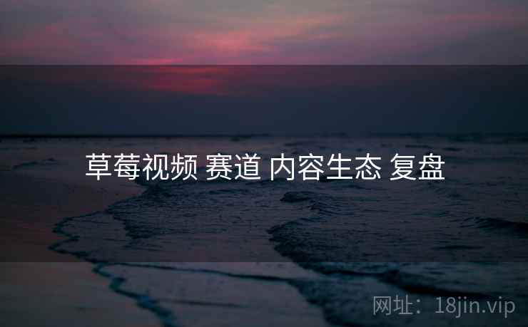 草莓视频 赛道 内容生态 复盘